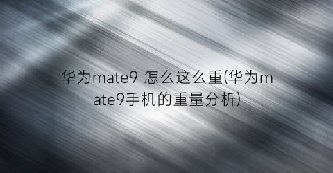 华为mate9怎么这么重(华为mate9手机的重量分析)